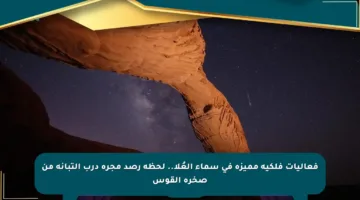 فعاليات فلكية مميزة في سماء العُلا.. لحظة رصد مجرة درب التبانة من صخرة القوس